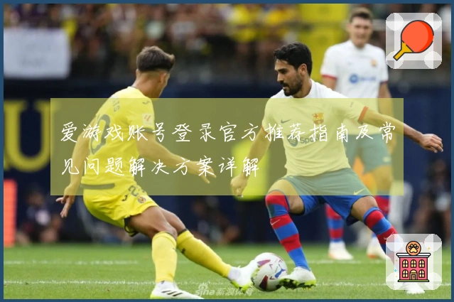 爱游戏账号登录官方推荐指南及常见问题解决方案详解