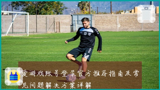 爱游戏账号登录官方推荐指南及常见问题解决方案详解