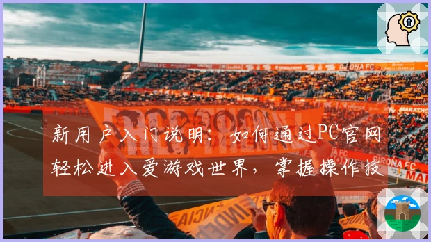 新用户入门说明：如何通过PC官网轻松进入爱游戏世界，掌握操作技巧提升体验