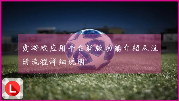 爱游戏应用平台新版功能介绍及注册流程详细说明