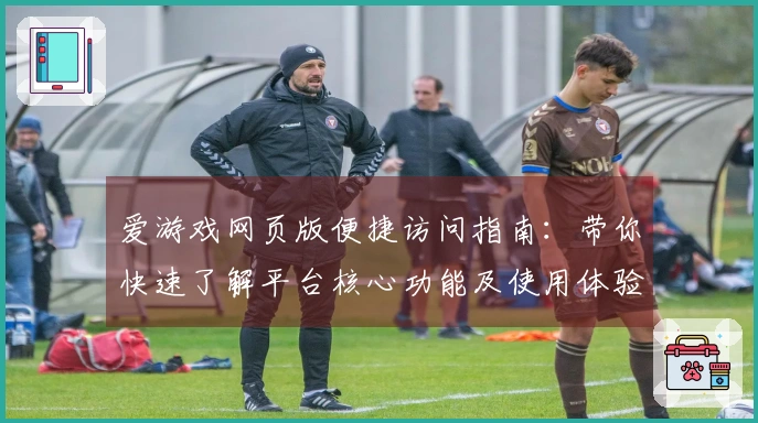 爱游戏网页版便捷访问指南：带你快速了解平台核心功能及使用体验