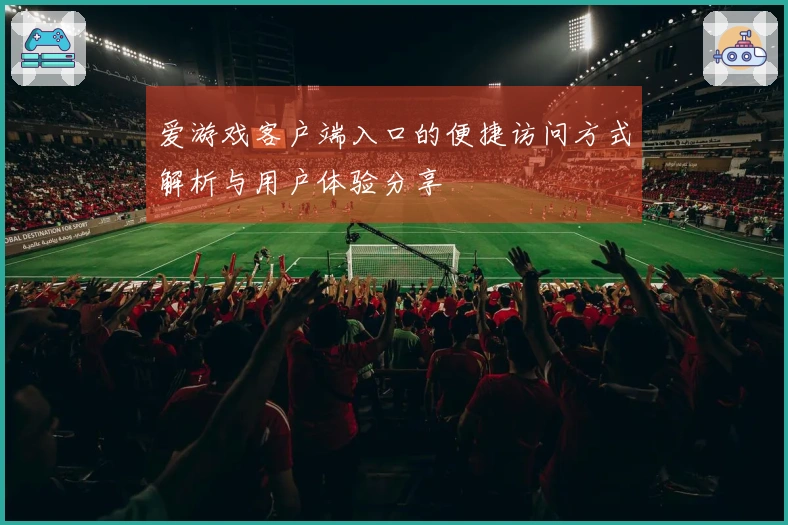 爱游戏客户端入口的便捷访问方式解析与用户体验分享
