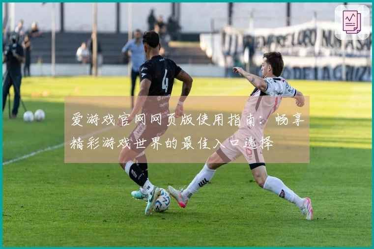 爱游戏官网网页版使用指南：畅享精彩游戏世界的最佳入口选择