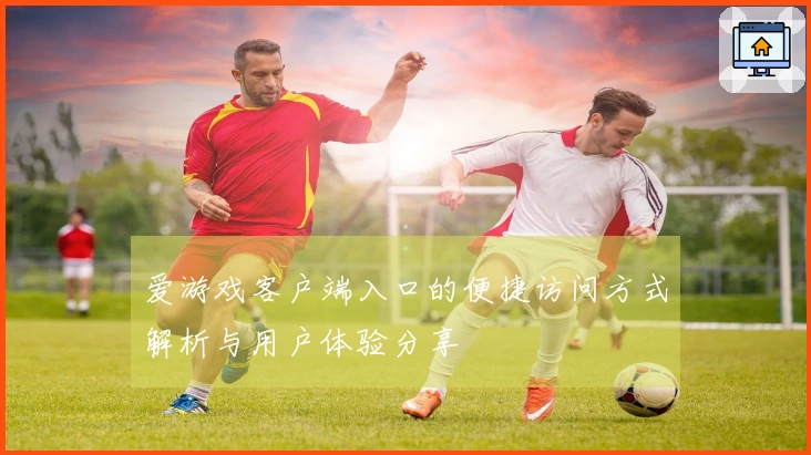 爱游戏客户端入口的便捷访问方式解析与用户体验分享