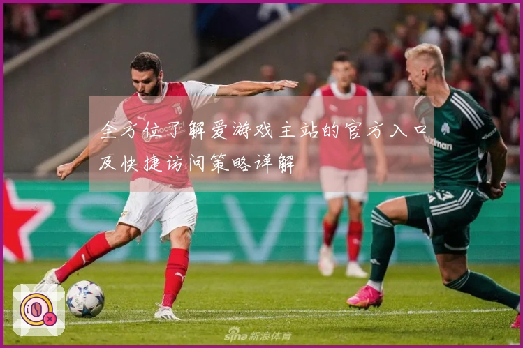 全方位了解爱游戏主站的官方入口及快捷访问策略详解