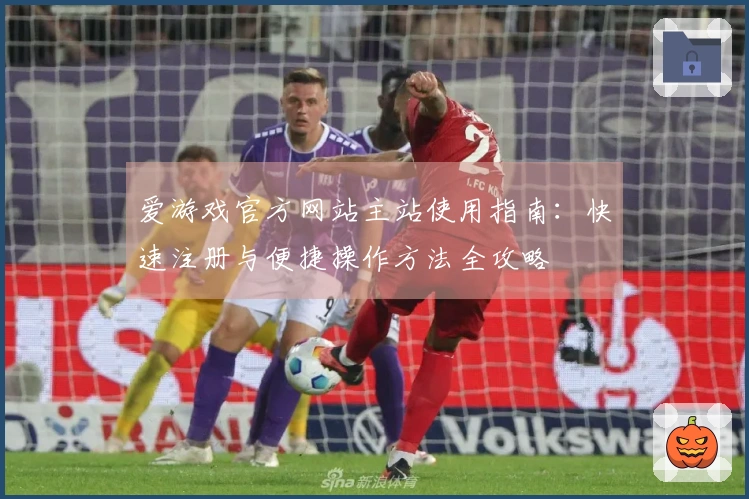 爱游戏官方网站主站使用指南：快速注册与便捷操作方法全攻略