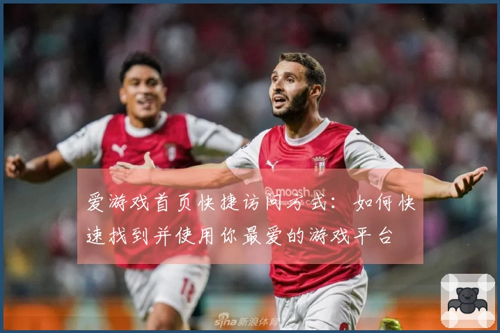 爱游戏首页快捷访问方式：如何快速找到并使用你最爱的游戏平台