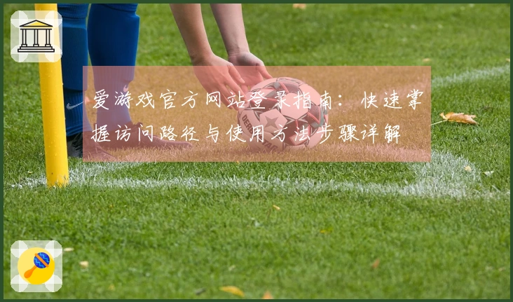 爱游戏官方网站登录指南：快速掌握访问路径与使用方法步骤详解