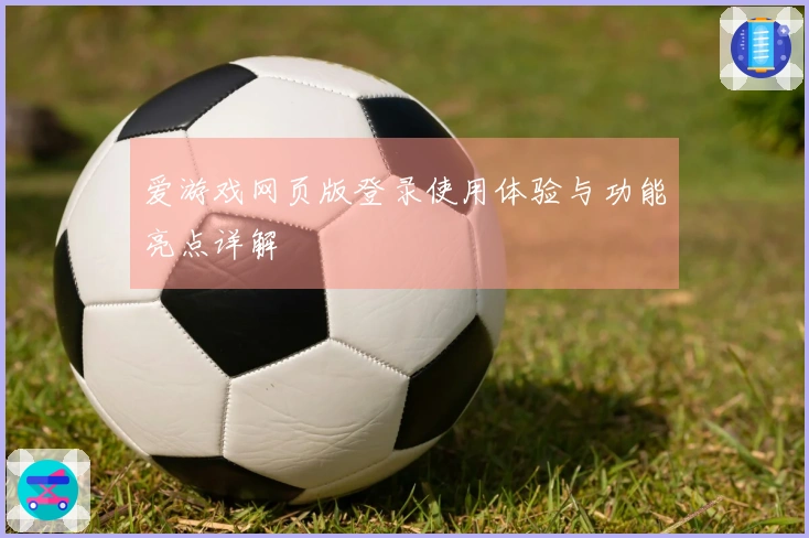 爱游戏网页版登录使用体验与功能亮点详解