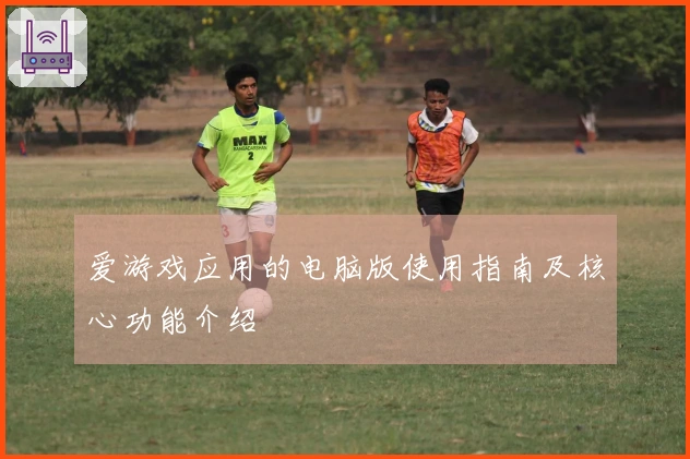 爱游戏应用的电脑版使用指南及核心功能介绍