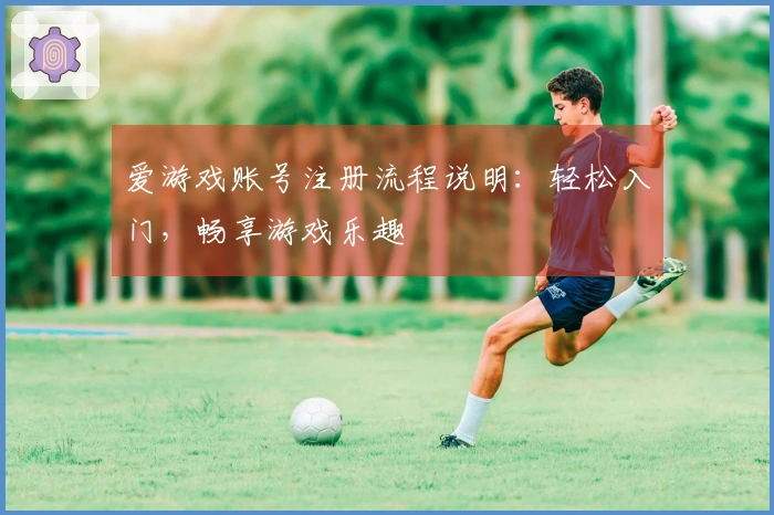 爱游戏账号注册流程说明：轻松入门，畅享游戏乐趣