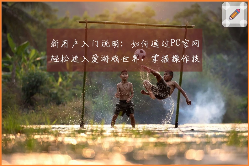 新用户入门说明：如何通过PC官网轻松进入爱游戏世界，掌握操作技巧提升体验